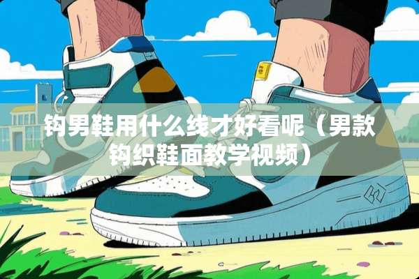 钩男鞋用什么线才好看呢（男款钩织鞋面教学视频）