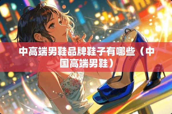 中高端男鞋品牌鞋子有哪些（中国高端男鞋）