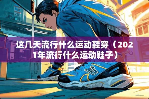 这几天流行什么运动鞋穿（2021年流行什么运动鞋子）