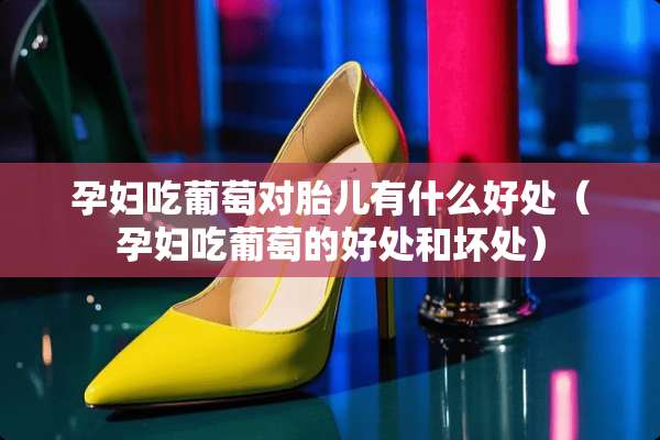 孕妇吃葡萄对胎儿有什么好处（孕妇吃葡萄的好处和坏处）