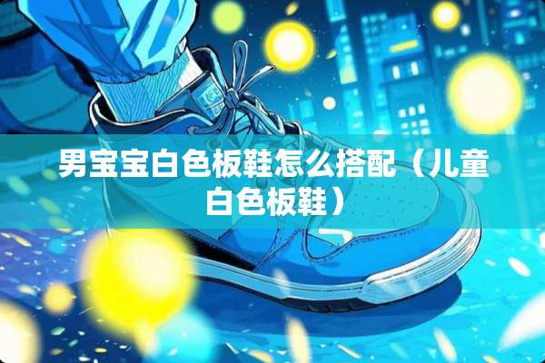 男宝宝白色板鞋怎么搭配（儿童白色板鞋）