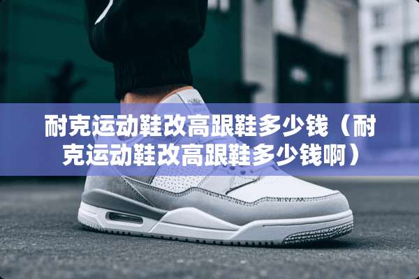 耐克运动鞋改高跟鞋多少钱（耐克运动鞋改高跟鞋多少钱啊）