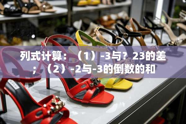 列式计算：（1）-3与？23的差；（2）-2与-3的倒数的和
