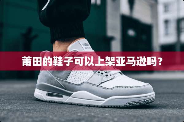 莆田的鞋子可以上架亚马逊吗？