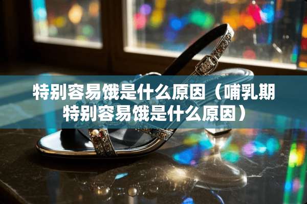 特别容易饿是什么原因（哺*期特别容易饿是什么原因）