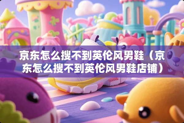 京东怎么搜不到英伦风男鞋（京东怎么搜不到英伦风男鞋店铺）