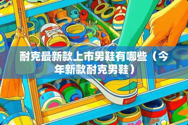 耐克最新款上市男鞋有哪些（今年新款耐克男鞋）
