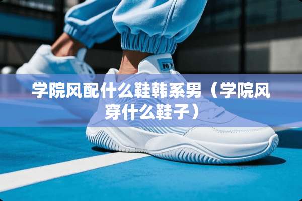 学院风配什么鞋韩系男（学院风穿什么鞋子）