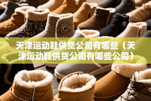 天津运动鞋供货公司有哪些（天津运动鞋供货公司有哪些公司）