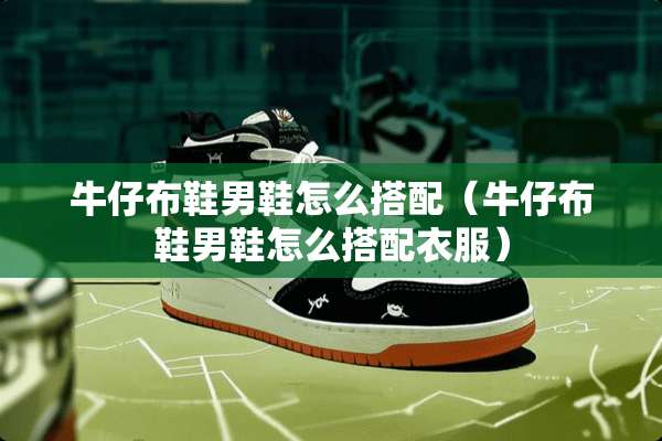 牛仔布鞋男鞋怎么搭配（牛仔布鞋男鞋怎么搭配衣服）