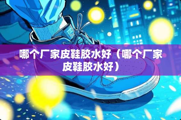 哪个厂家皮鞋胶水好（哪个厂家皮鞋胶水好）