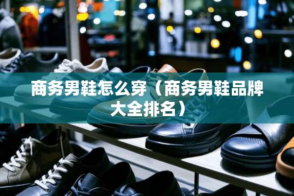 商务男鞋怎么穿（商务男鞋品牌大全排名）