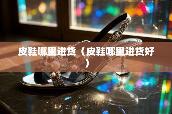 皮鞋哪里进货（皮鞋哪里进货好）