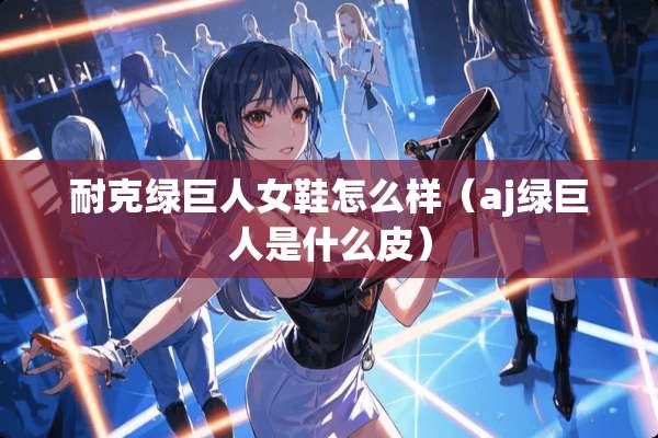 耐克绿巨人女鞋怎么样（aj绿巨人是什么皮）