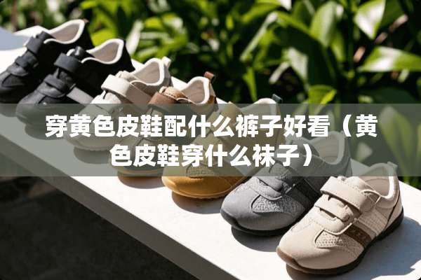 穿**皮鞋配什么裤子好看（**皮鞋穿什么袜子）