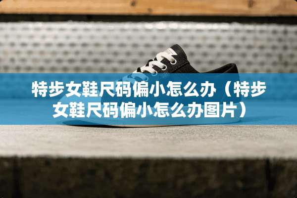 特步女鞋尺码偏小怎么办（特步女鞋尺码偏小怎么办图片）