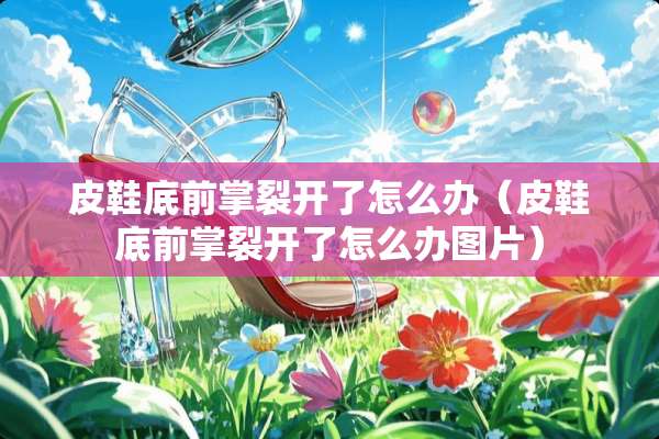 皮鞋底前掌裂开了怎么办（皮鞋底前掌裂开了怎么办图片）