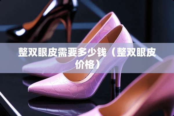 整双眼皮需要多少钱（整双眼皮价格）