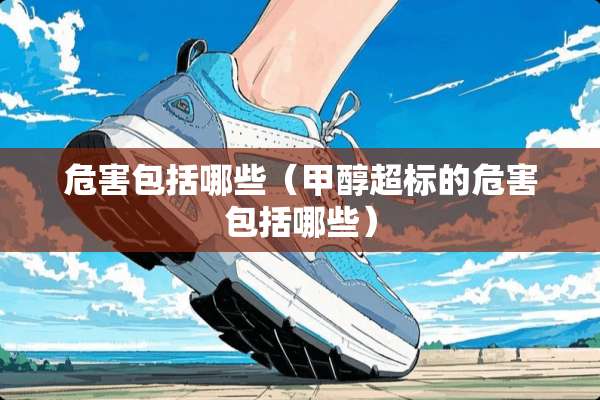 危害包括哪些（甲醇超标的危害包括哪些）