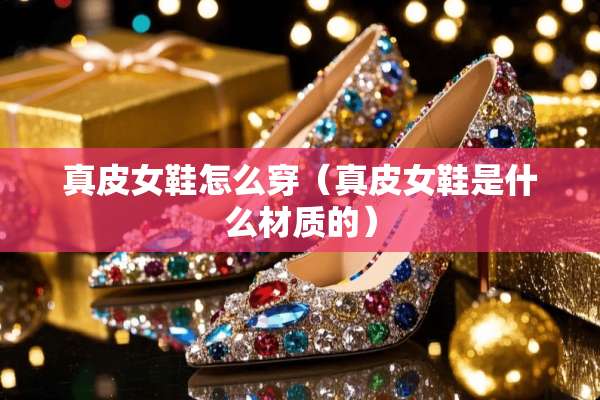 真皮女鞋怎么穿（真皮女鞋是什么材质的）