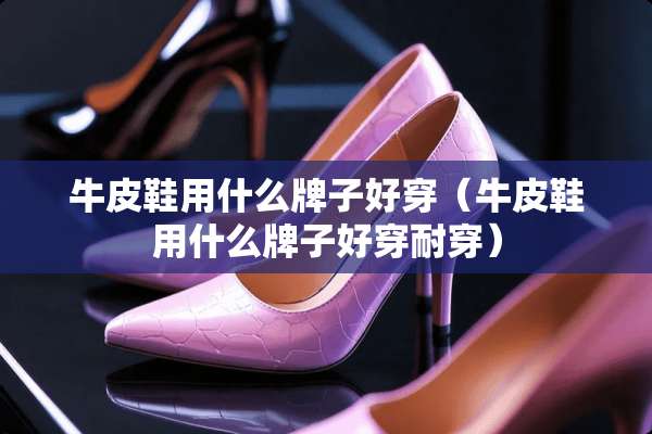 牛皮鞋用什么牌子好穿（牛皮鞋用什么牌子好穿耐穿）