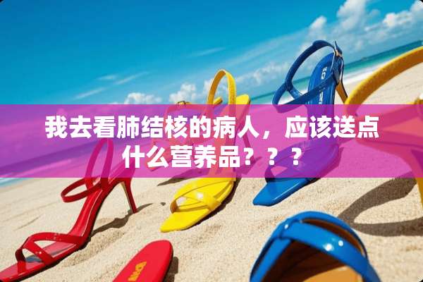 我去看肺结核的病人，应该送点什么营养品？？？