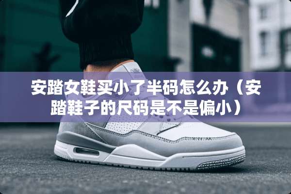 安踏女鞋买小了半码怎么办（安踏鞋子的尺码是不是偏小）