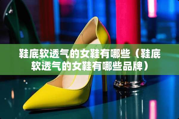 鞋底软透气的女鞋有哪些（鞋底软透气的女鞋有哪些品牌）