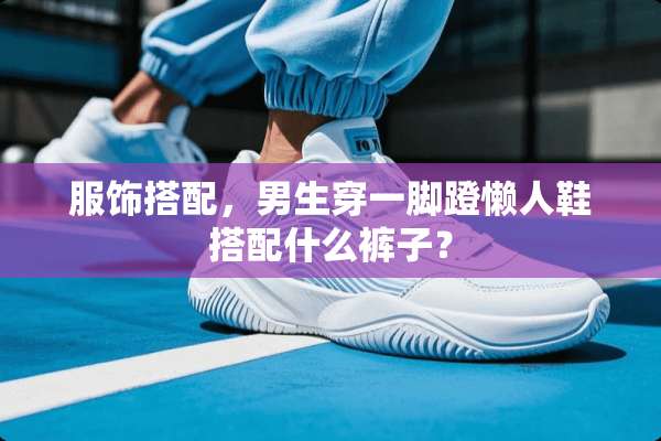 服饰搭配，男生穿一脚蹬懒人鞋搭配什么裤子？