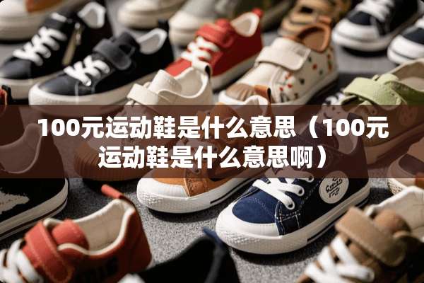 100元运动鞋是什么意思（100元运动鞋是什么意思啊）