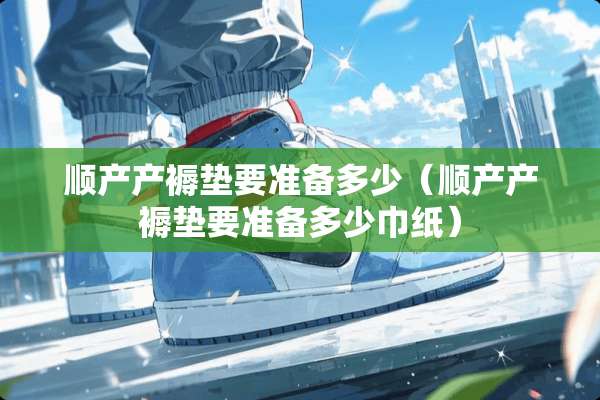 顺产产褥垫要准备多少（顺产产褥垫要准备多少巾纸）