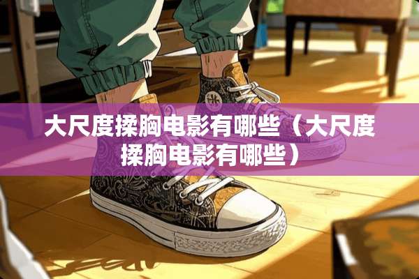 大尺度揉胸电影有哪些（大尺度揉胸电影有哪些）