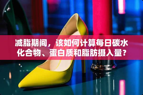 减脂期间，该如何计算每日碳水化合物、蛋白质和脂肪摄入量？