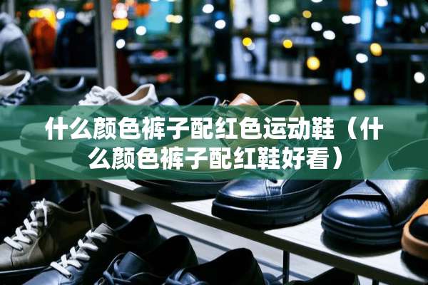 什么颜色裤子配红色运动鞋（什么颜色裤子配红鞋好看）