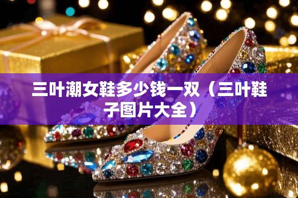 三叶潮女鞋多少钱一双（三叶鞋子图片大全）