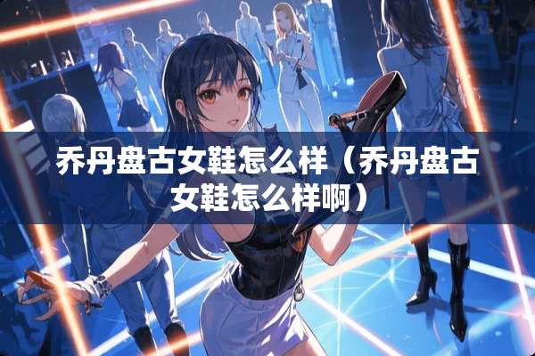 乔丹**女鞋怎么样（乔丹**女鞋怎么样啊）