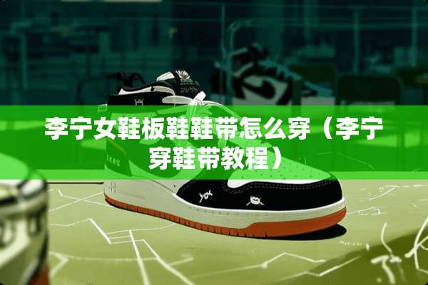 李宁女鞋板鞋鞋带怎么穿（李宁穿鞋带教程）