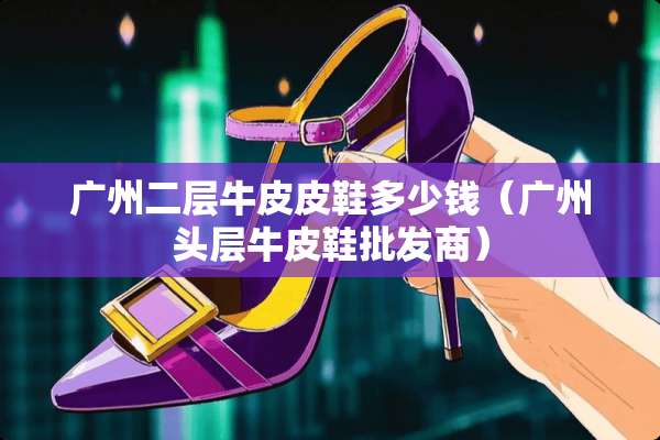 广州二层牛皮皮鞋多少钱（广州头层牛皮鞋批发商）