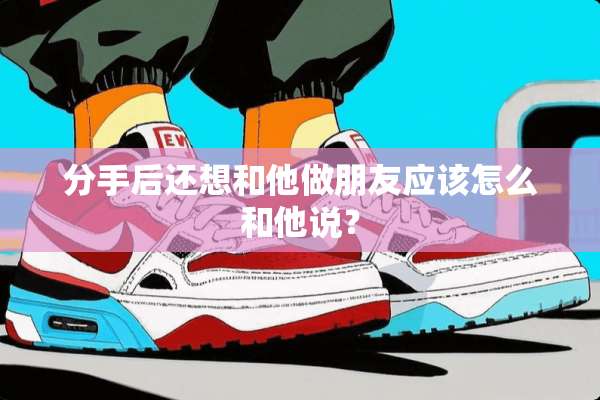 分手后还想和他做朋友应该怎么和他说？