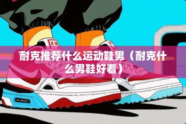 耐克推荐什么运动鞋男（耐克什么男鞋好看）