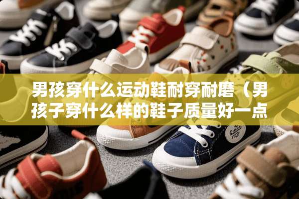 男孩穿什么运动鞋耐穿耐磨（男孩子穿什么样的鞋子质量好一点）