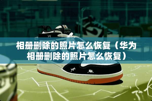 相册删除的照片怎么恢复（华为相册删除的照片怎么恢复）