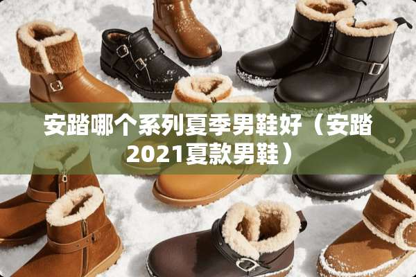 安踏哪个系列夏季男鞋好（安踏2021夏款男鞋）