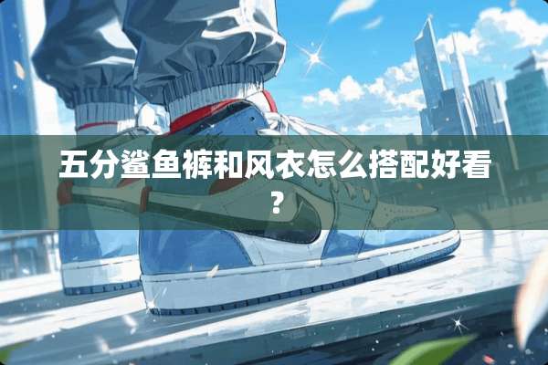 五分鲨鱼裤和风衣怎么搭配好看？