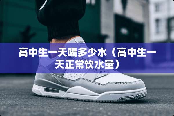 高中生一天喝多少水（高中生一天正常饮水量）