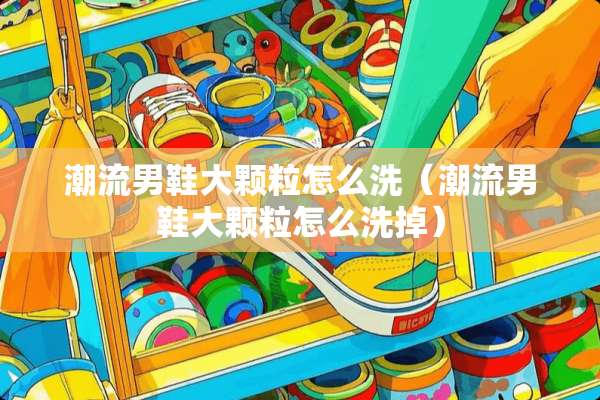 潮流男鞋大颗粒怎么洗（潮流男鞋大颗粒怎么洗掉）