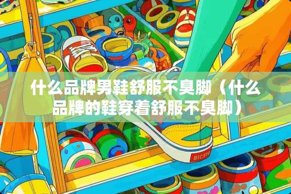 什么品牌男鞋舒服不臭脚（什么品牌的鞋穿着舒服不臭脚）