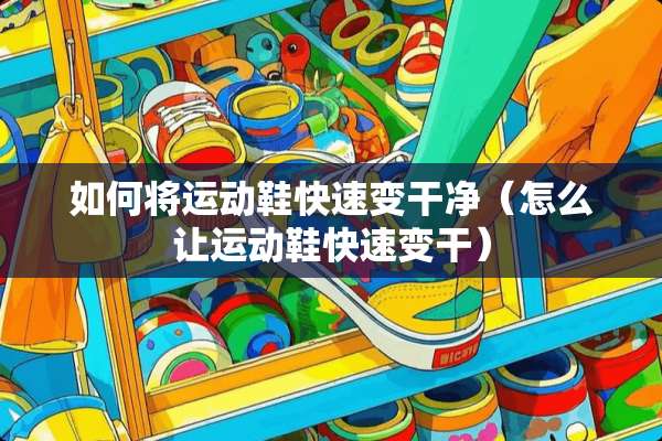 如何将运动鞋快速变干净（怎么让运动鞋快速变干）