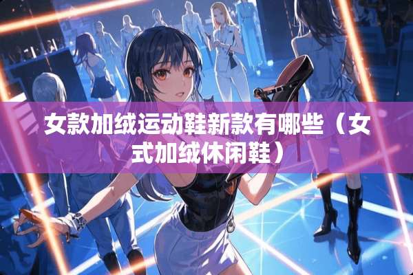 女款加绒运动鞋新款有哪些（女式加绒休闲鞋）