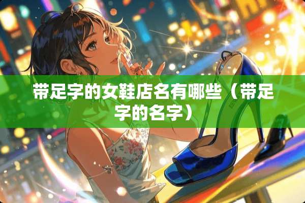 带足字的女鞋店名有哪些（带足字的名字）